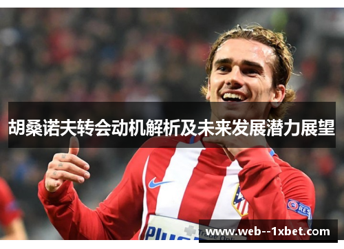 胡桑诺夫转会动机解析及未来发展潜力展望 胡桑诺夫转会动机解析及未来发展潜力展望
