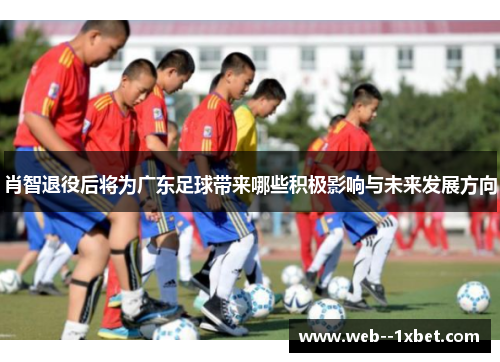 肖智退役后将为广东足球带来哪些积极影响与未来发展方向