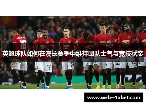 英超球队如何在漫长赛季中维持团队士气与竞技状态 英超球队如何在漫长赛季中维持团队士气与竞技状态