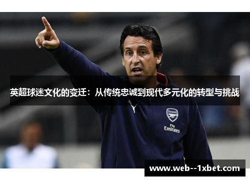 英超球迷文化的变迁:从传统忠诚到现代多元化的转型与挑战 英超球迷文化的变迁:从传统忠诚到现代多元化的转型与挑战