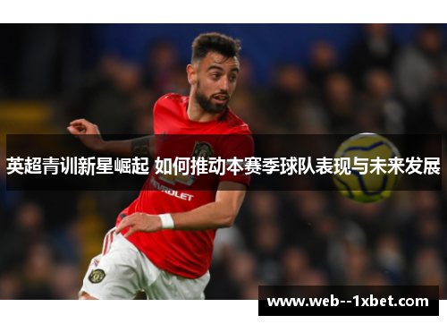 英超青训新星崛起 如何推动本赛季球队表现与未来发展 英超青训新星崛起 如何推动本赛季球队表现与未来发展