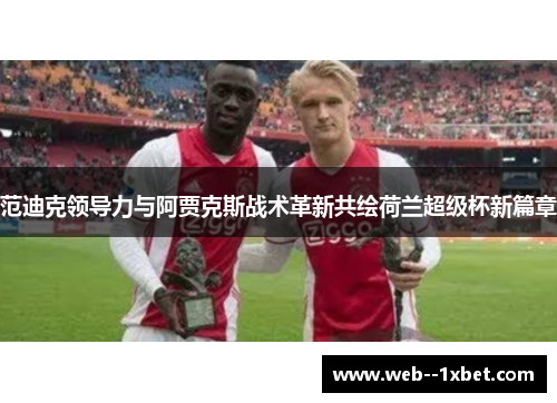 范迪克领导力与阿贾克斯战术革新共绘荷兰超级杯新篇章 范迪克领导力与阿贾克斯战术革新共绘荷兰超级杯新篇章