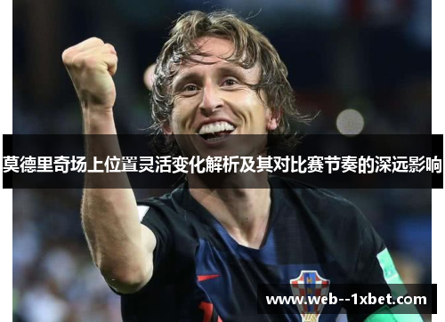 莫德里奇场上位置灵活变化解析及其对比赛节奏的深远影响