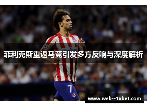 菲利克斯重返马竞引发多方反响与深度解析 菲利克斯重返马竞引发多方反响与深度解析