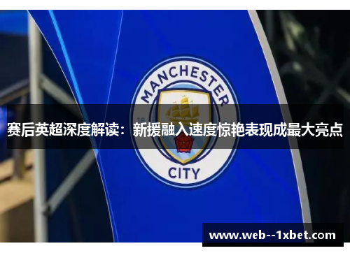 赛后英超深度解读:新援融入速度惊艳表现成最大亮点 赛后英超深度解读:新援融入速度惊艳表现成最大亮点
