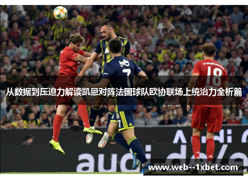 从数据到压迫力解读凯恩对阵法国球队欧协联场上统治力全析篇 从数据到压迫力解读凯恩对阵法国球队欧协联场上统治力全析篇