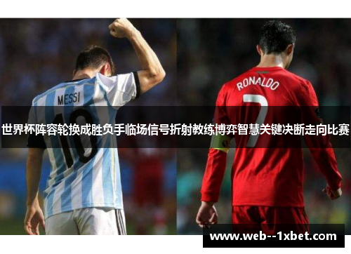 世界杯阵容轮换成胜负手临场信号折射教练博弈智慧关键决断走向比赛
