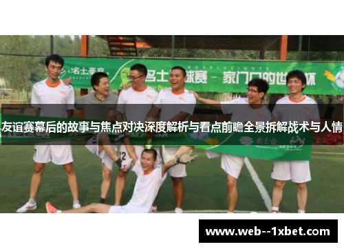 友谊赛幕后的故事与焦点对决深度解析与看点前瞻全景拆解战术与人情