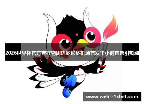 2026世界杯官方吉祥物周边多伦多机场首发半小时售罄引热潮 2026世界杯官方吉祥物周边多伦多机场首发半小时售罄引热潮