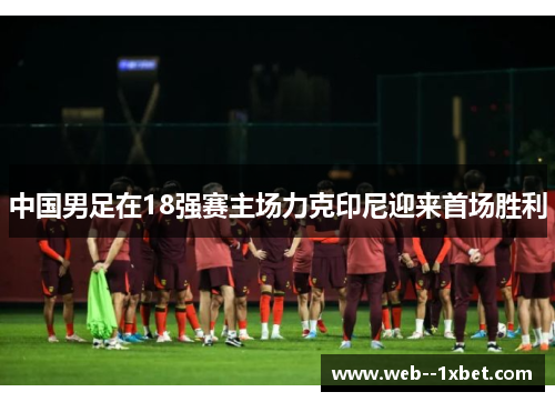 中国男足在18强赛主场力克印尼迎来首场胜利 中国男足在18强赛主场力克印尼迎来首场胜利