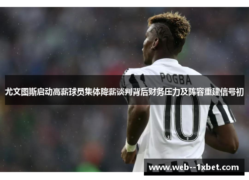 尤文图斯启动高薪球员集体降薪谈判背后财务压力及阵容重建信号初