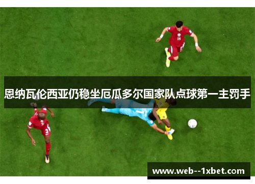 恩纳瓦伦西亚仍稳坐厄瓜多尔国家队点球第一主罚手