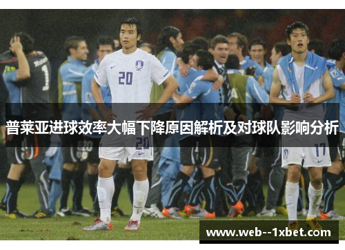 普莱亚进球效率大幅下降原因解析及对球队影响分析 普莱亚进球效率大幅下降原因解析及对球队影响分析