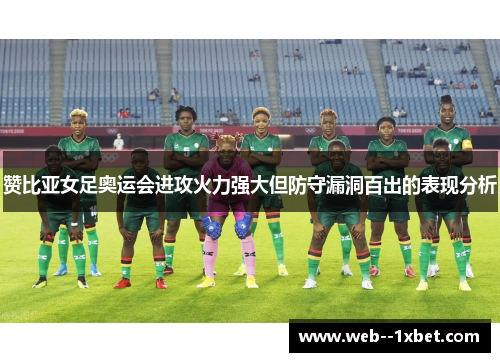 赞比亚女足奥运会进攻火力强大但防守漏洞百出的表现分析 赞比亚女足奥运会进攻火力强大但防守漏洞百出的表现分析