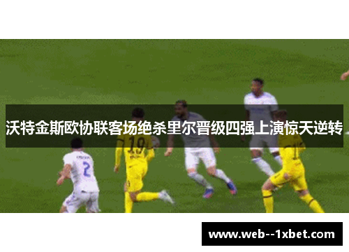 沃特金斯欧协联客场绝杀里尔晋级四强上演惊天逆转 沃特金斯欧协联客场绝杀里尔晋级四强上演惊天逆转
