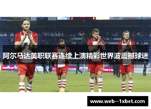 阿尔马达美职联赛连续上演精彩世界波震撼球迷