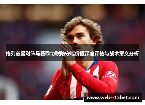 格列兹曼对阵马赛欧协联防守端价值深度评估与战术意义分析