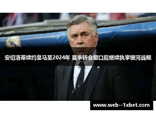 安切洛蒂续约皇马至2024年 夏季转会窗口后继续执掌银河战舰 安切洛蒂续约皇马至2024年 夏季转会窗口后继续执掌银河战舰