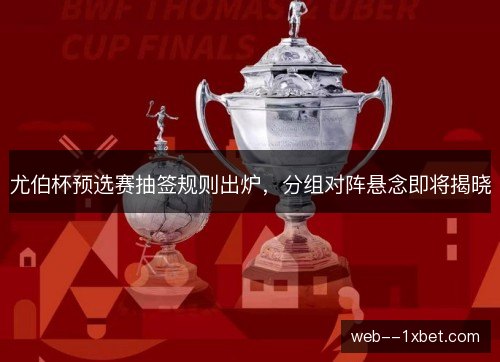 尤伯杯预选赛抽签规则出炉，分组对阵悬念即将揭晓