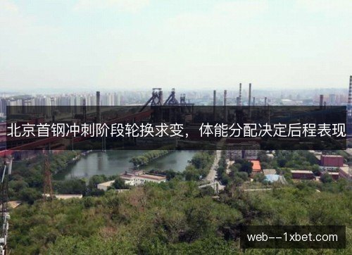 北京首钢冲刺阶段轮换求变，体能分配决定后程表现