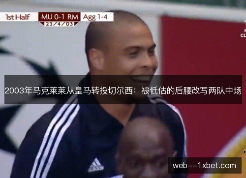 2003年马克莱莱从皇马转投切尔西：被低估的后腰改写两队中场